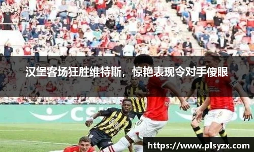 汉堡客场狂胜维特斯，惊艳表现令对手傻眼