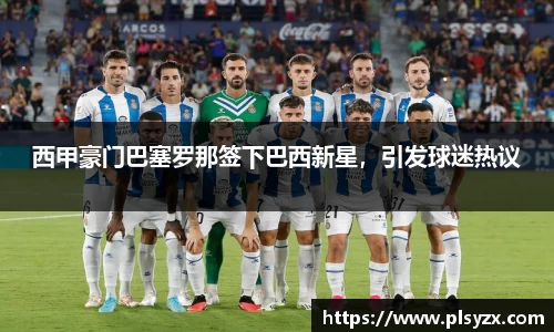 西甲豪门巴塞罗那签下巴西新星，引发球迷热议