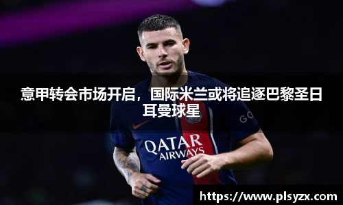 意甲转会市场开启，国际米兰或将追逐巴黎圣日耳曼球星