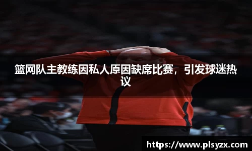 篮网队主教练因私人原因缺席比赛，引发球迷热议