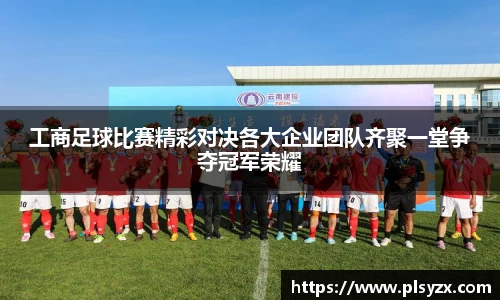 工商足球比赛精彩对决各大企业团队齐聚一堂争夺冠军荣耀