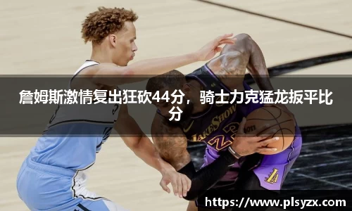 詹姆斯激情复出狂砍44分，骑士力克猛龙扳平比分