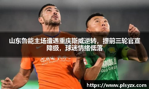 山东鲁能主场遭遇重庆斯威逆转，提前三轮官宣降级，球迷情绪低落