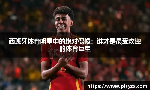 西班牙体育明星中的绝对偶像：谁才是最受欢迎的体育巨星