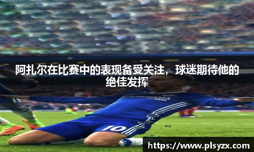 阿扎尔在比赛中的表现备受关注，球迷期待他的绝佳发挥