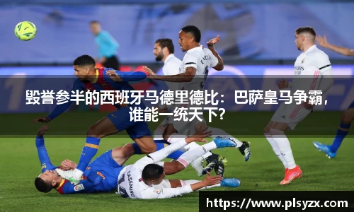 毁誉参半的西班牙马德里德比：巴萨皇马争霸，谁能一统天下？