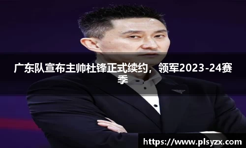 广东队宣布主帅杜锋正式续约，领军2023-24赛季