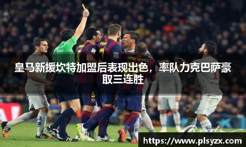 皇马新援坎特加盟后表现出色，率队力克巴萨豪取三连胜
