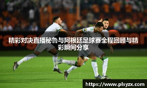 精彩对决直播秘鲁与阿根廷足球赛全程回顾与精彩瞬间分享