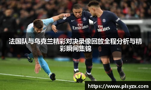 法国队与乌克兰精彩对决录像回放全程分析与精彩瞬间集锦