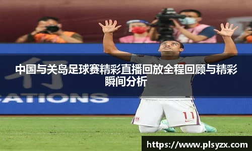 中国与关岛足球赛精彩直播回放全程回顾与精彩瞬间分析