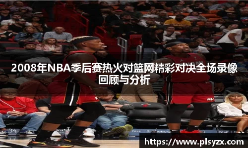 2008年NBA季后赛热火对篮网精彩对决全场录像回顾与分析