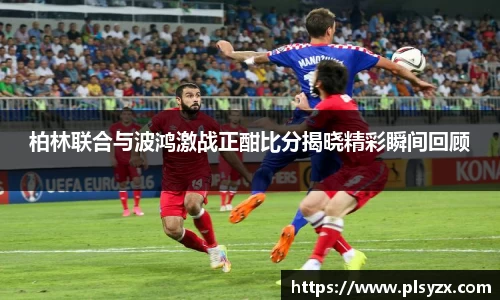 柏林联合与波鸿激战正酣比分揭晓精彩瞬间回顾