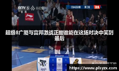 超级8广厦与富邦激战正酣谁能在这场对决中笑到最后