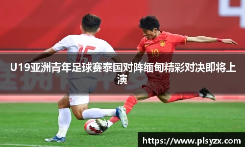 U19亚洲青年足球赛泰国对阵缅甸精彩对决即将上演