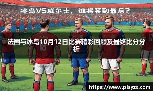 法国与冰岛10月12日比赛精彩回顾及最终比分分析
