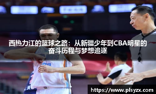 西热力江的篮球之路：从新疆少年到CBA明星的奋斗历程与梦想追逐