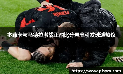 本菲卡与马德拉激战正酣比分悬念引发球迷热议