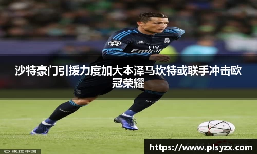 沙特豪门引援力度加大本泽马坎特或联手冲击欧冠荣耀