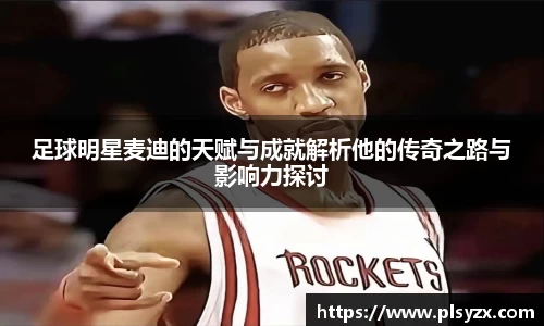 足球明星麦迪的天赋与成就解析他的传奇之路与影响力探讨