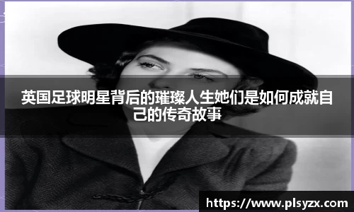 英国足球明星背后的璀璨人生她们是如何成就自己的传奇故事