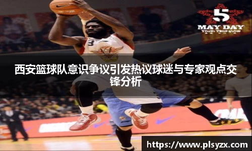 西安篮球队意识争议引发热议球迷与专家观点交锋分析