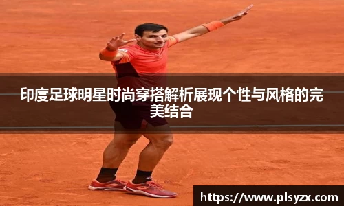印度足球明星时尚穿搭解析展现个性与风格的完美结合