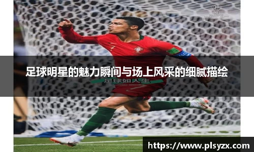 足球明星的魅力瞬间与场上风采的细腻描绘