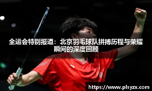 全运会特别报道:北京羽毛球队拼搏历程与荣耀瞬间的深度回顾